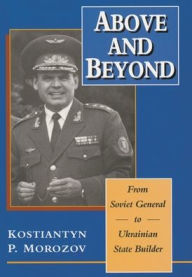 Title: Above and Beyond: From Soviet General to Ukrainian State Builder, Author: Kostiantyn P. Morozov