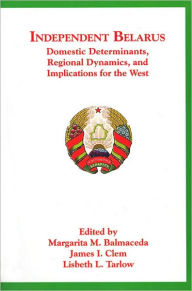 Title: Independent Belarus: Domestic Determinants, Regional Dynamics, and Implications for the West, Author: Margarita M. Balmaceda