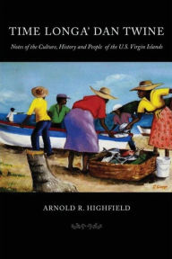 Title: Time Longa' Dan Twine: Notes on the Culture, History, and People of the U.S. Virgin Islands, Author: Arnold R Highfield