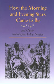 Title: How the Morning and Evening Stars Came to Be: And Other Assiniboine Indian Stories, Author: Jerome Fourstar