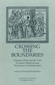 Title: Crossing the Boundaries: Christian Piety and the Arts in Italian Medieval and Renaissance Confraternities, Author: Konrad Eisenbichler