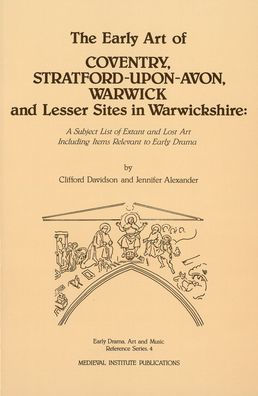 The Early Art of Coventry, Stratford-upon-Avon, Warwick, and Lesser Sites in Warwickshire: A Subject List of Extant and Lost Art Including Items Relevant to Early Drama