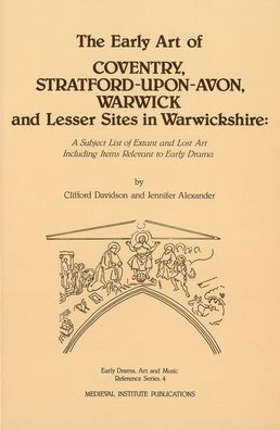 The Early Art of Conventry, Stratford-upon-Avon, Warwick, and Lesser Sites in Warwickshire: A Subject List of Extant and Lost Art Including Items Relevant to Early Drama