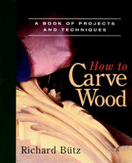 Title: How to Carve Wood: A Book of Projects and Techniques, Author: Richard Butz