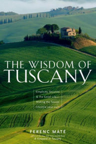 Title: The Wisdom of Tuscany: Simplicity, Security & the Good Life - Making the Tuscan Lifestyle Your Own, Author: Ferenc Mate