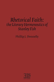 Title: Rhetorical Faith: The Literary Hermeneutics of Stanley Fish, Author: Phillip J Donnelly