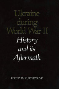 Title: Ukraine During World War II: History and Its Aftermath, Author: Yury Boshyk