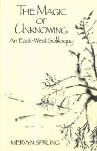 Title: The Magic of Unknowing: An East-West Soliloquy, Author: Mervyn Sprung