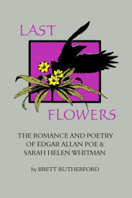 Title: Last Flowers: The Romance and Poetry of Edgar Allan Poe and Sarah Helen Whitman, Author: Edgar Allan Poe