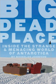Title: Big Dead Place: Inside the Strange and Menacing World of Antarctica, Author: Nicholas Johnson