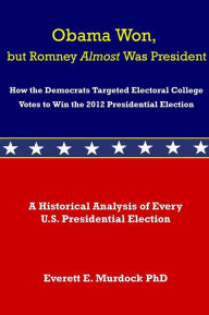 Title: Obama Won, but Romney Almost Was President: How the Democrats Targeted Electoral College Votes to Win the 2012 Presidential Election, Author: Dr. Everett E. Murdock