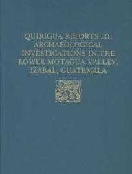 Title: Quiriguá Reports, Volume III: Archaeological Investigations in the Lower Motagua Valley, Izabal, Guatemala, Author: Edward Mark Schortman