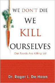 Title: We Don't Die We Kill Ourselves: Our Foods Are Killing Us!, Author: Roger L De Haan