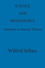 Title: Science and Metaphysics: Variations on Kantian Themes, Author: Wilfrid Sellars