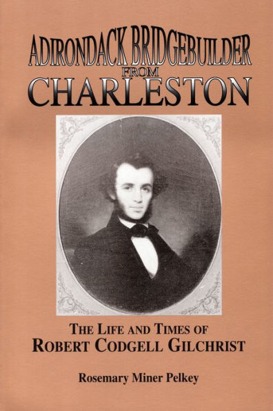 Adirondack Bridgebuilder From Charleston: The Life and Times of Robert Cogdell Gilchrist