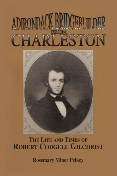 Adirondack Bridgebuilder From Charleston: The Life and Times of Robert Cogdell Gilchrist
