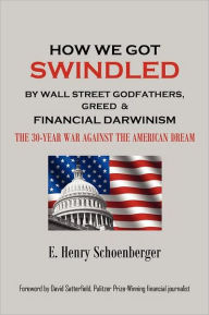 Title: How We Got Swindled By Wall Street Godfathers, Greed & Financial Darwinism ~ The 30-War Against The American Dream, Author: E. Henry Schoenberger