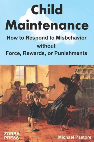 Child Maintenance: How to Respond to Misbehavior without Force, Rewards, or Punishments