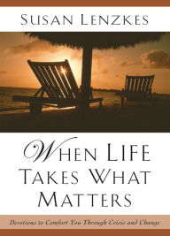 Title: When Life Takes What Matters: Devotions to Comfort You Through Crisis and Change, Author: Susan Lenzkes