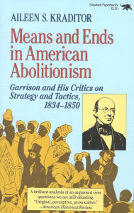 Title: Means and Ends in American Abolitionism: Garrison and His Critics on Strategy and Tatics 1834-1850, Author: Aileen S. Kraditor