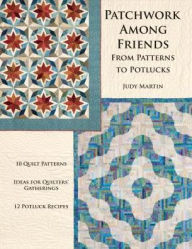 Title: Patchwork Among Friends: From Patterns to Potlucks, 10 Quilt Patterns, Ideas for Quilters' Gatherings, 12 Potluck Recipes, Author: Judy Martin
