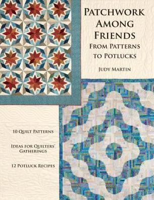 Patchwork Among Friends: From Patterns to Potlucks, 10 Quilt Patterns, Ideas for Quilters' Gatherings, 12 Potluck Recipes