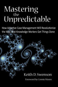 Title: Mastering the Unpredictable: How Adaptive Case Management Will Revolutionize the Way That Knowledge Workers Get Things Done, Author: Keith D. Swenson