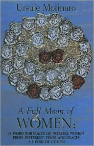 Title: A Full Moon of Women: Twenty-Nine Word Portraits of Notable Women from Different Times and Places Plus One Void of Course, Author: Ursule Molinaro