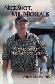 Title: Nice Shot, Mr. Nicklaus: Stories About the Game of Golf, Author: Michael Konik