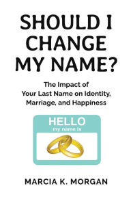 Title: Should I Change My Name?: The Impact of Your Last Name on Identity, Marriage, and Happiness, Author: Marcia K Morgan