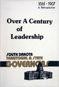 Title: Over a Century of Leadership: South Dakota Territorial and State Governors, Author: Lynwood E. Oyos