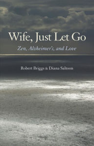 Title: Wife, Just Let Go: Zen, Alzheimer's, and Love, Author: Robert Briggs