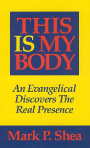 Title: This Is My Body: An Evangelical Discovers the Real Presence, Author: Mark P. Shea