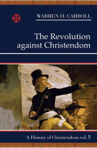 Title: The Revolution Against Christendom: A History of Christendom, Author: Warren H. Carroll