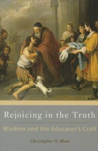 Title: Rejoicing in the Truth: Wisdom and the Educator's Craft, Author: Christopher O. Blum