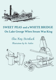 Title: Sweet Peas And A White Bridge: On Lake George When Steam Was King, Author: Elsa Kny Steinback