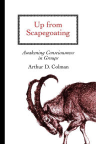 Title: Up from Scapegoating: Awakening Consciousness in Groups, Author: Arthur D. Colman