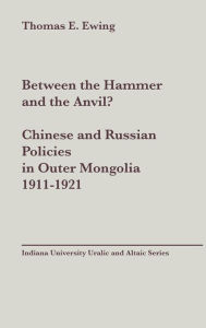Title: Between the Hammer and the Anvil?: Chinese and Russian Policies in Outer Mongolia, 1911-1921, Author: Thomas Esson Ewing