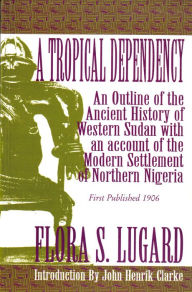 Title: A Tropical Dependency: An Outline of the Ancient History of Western Sudan with an account of the Modern Settlement of Northen Nigeria, Author: Flora Shaw Lugard