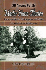 Title: 30 Years with Master Nuno Oliveira: Correspondence, Photographs and Notes Chronicled by Michel Henriquet, Author: Michel Henriquet