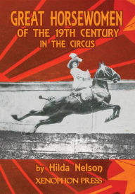 Title: GREAT HORSEWOMEN OF THE 19TH CENTURY IN THE CIRCUS : and an Epilogue on Four Contemporary Écuyeres: Catherine Durand Henriquet, Eloise Schwarz King, Géraldine Katharina Knie, and Katja Schumann Binder, Author: HILDA NELSON