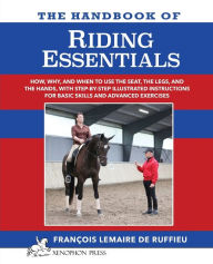 Title: The Handbook of RIDING ESSENTIALS: How, Why and When to use the legs, the seat and the hands with step by step illustrated instructions for basic skills and advanced exercises., Author: Francois Lemaire De Ruffieu