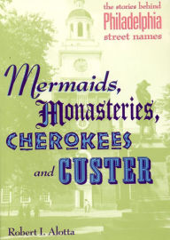 Title: Mermaids, Monastaries, Cherokees and Custer: The Stories Behind Philadelphia Street Names, Author: Roberta Alotta