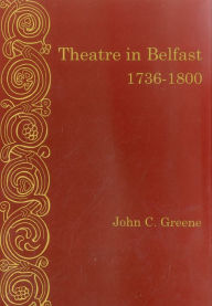 Title: Theatre In Belfast 1736-1800, Author: John C. Greene professor of English