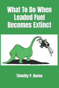 Title: What To Do When Leaded Fuel Becomes Extinct, Author: Timothy P Banse