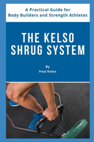 Title: The Kelso Shrug System: A Practical Guide for Body Builders and Strength Athletes, Author: Paul Kelso
