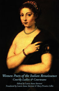 Title: Women Poets of the Italian Renaissance: Courtly Ladies & Courtesans, Author: Laura Anna Stortoni