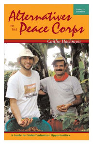 Title: Alternatives to the Peace Corps: A Guide to Global Volunteer Opportunities, Author: Caitlin Hachmyer
