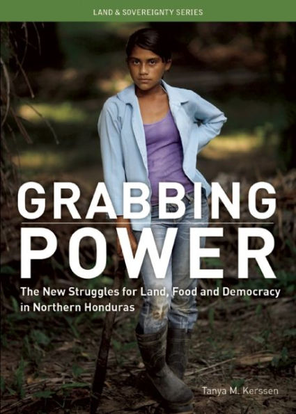 Grabbing Power: The New Struggles for Land, Food and Democracy Northern Honduras