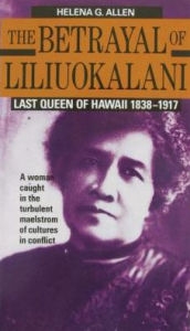 Title: The Betrayal of Liliuokalani: Last Queen of Hawaii, 1838-1917, Author: Helena G. Allen